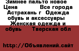 Зимнее пальто новое › Цена ­ 2 500 - Все города, Астрахань г. Одежда, обувь и аксессуары » Женская одежда и обувь   . Тверская обл.